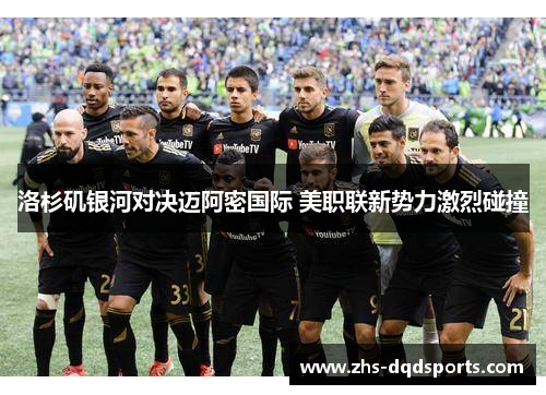 洛杉矶银河对决迈阿密国际 美职联新势力激烈碰撞